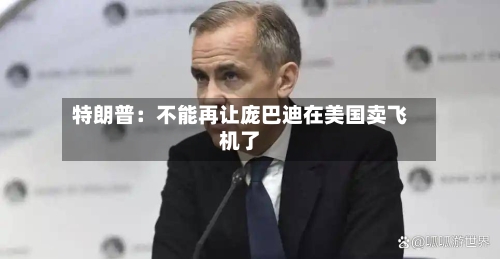 特朗普:不能再让庞巴迪在美国卖飞机了-第2张图片