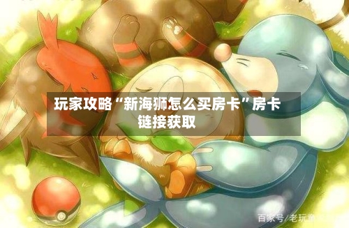 玩家攻略“新海狮怎么买房卡”房卡链接获取