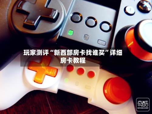玩家测评“新西部房卡找谁买”详细房卡教程-第2张图片