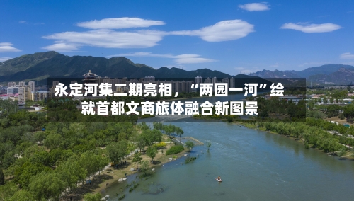 永定河集二期亮相，“两园一河	”绘就首都文商旅体融合新图景-第2张图片