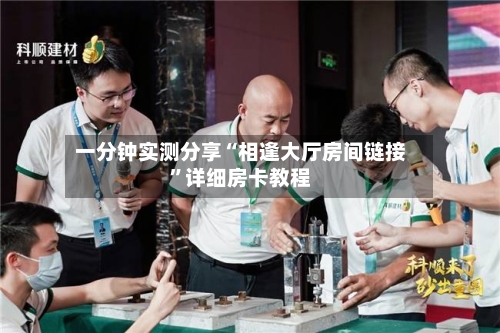 一分钟实测分享“相逢大厅房间链接”详细房卡教程