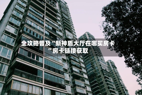 全攻略普及“新神盾大厅在哪买房卡”房卡链接获取