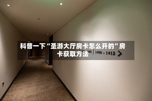 科普一下“圣游大厅房卡怎么开的”房卡获取方法-第3张图片