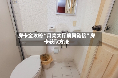 房卡全攻略“月亮大厅房间链接”房卡获取方法-第2张图片