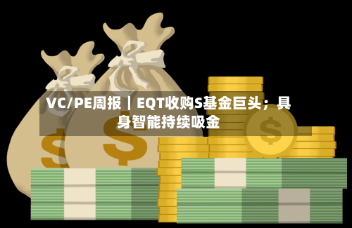 VC/PE周报｜EQT收购S基金巨头；具身智能持续吸金