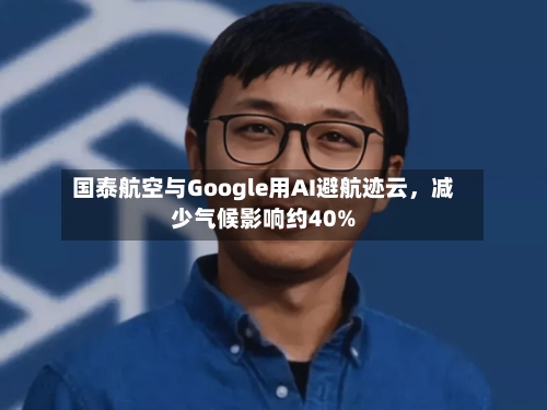 国泰航空与Google用AI避航迹云	，减少气候影响约40%-第3张图片