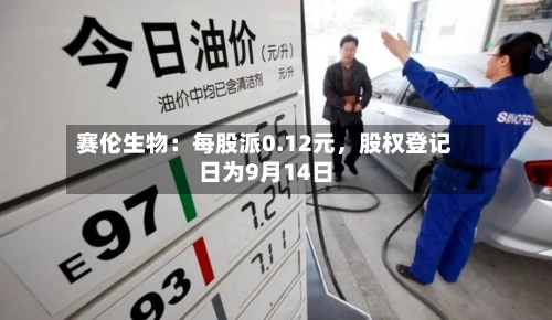 赛伦生物：每股派0.12元，股权登记日为9月14日-第2张图片
