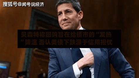 贝森特称回购旨在给债市的“发热	”降温 否认美债下跌源于信用担忧-第1张图片