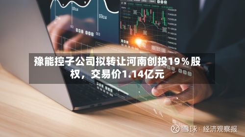 豫能控子公司拟转让河南创投19％股权，交易价1.14亿元-第3张图片