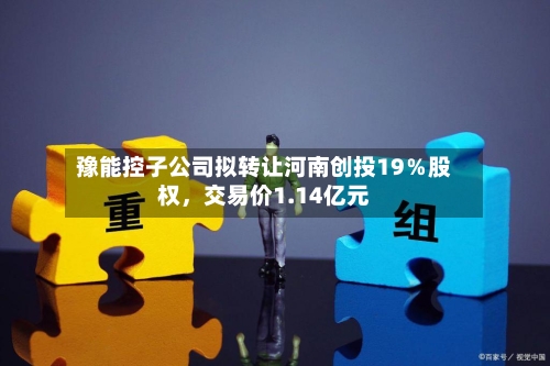 豫能控子公司拟转让河南创投19％股权，交易价1.14亿元-第1张图片