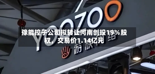 豫能控子公司拟转让河南创投19％股权	，交易价1.14亿元-第2张图片