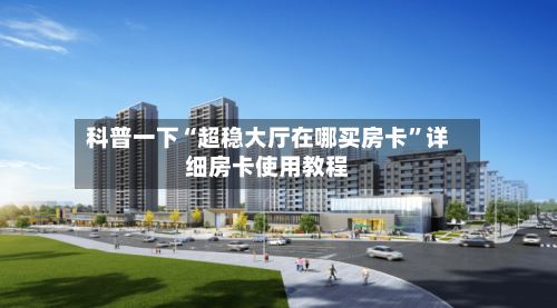 科普一下“超稳大厅在哪买房卡”详细房卡使用教程-第2张图片