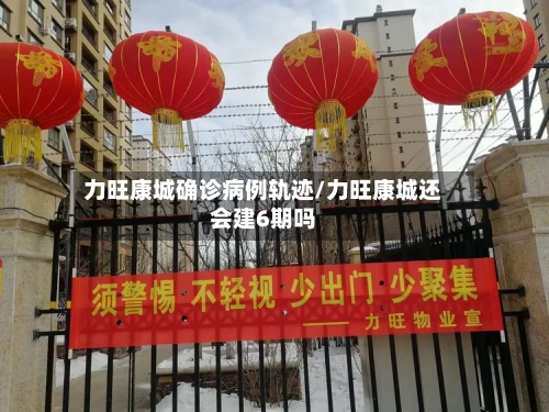 力旺康城确诊病例轨迹/力旺康城还会建6期吗-第3张图片