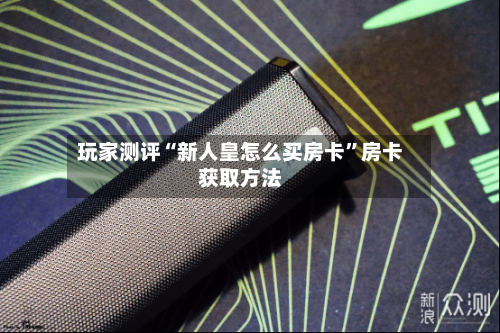 玩家测评“新人皇怎么买房卡”房卡获取方法-第2张图片