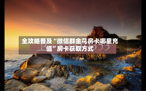 全攻略普及“微信群金花房卡哪里充值”房卡获取方式-第2张图片