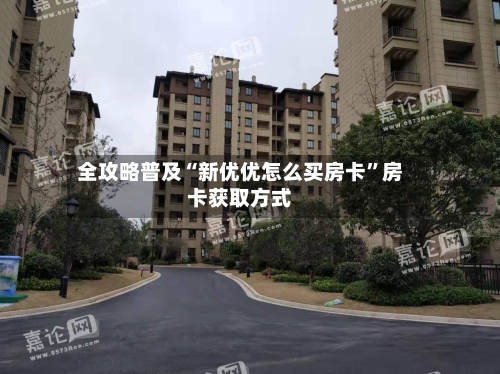 全攻略普及“新优优怎么买房卡”房卡获取方式-第2张图片