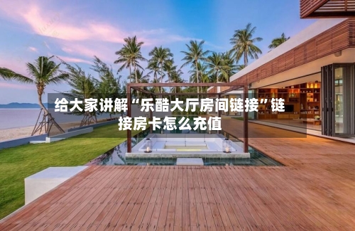 给大家讲解“乐酷大厅房间链接	”链接房卡怎么充值-第2张图片