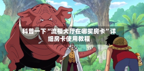 科普一下“流樱大厅在哪买房卡”详细房卡使用教程-第2张图片