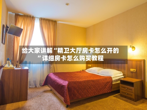 给大家讲解“精卫大厅房卡怎么开的”详细房卡怎么购买教程-第2张图片