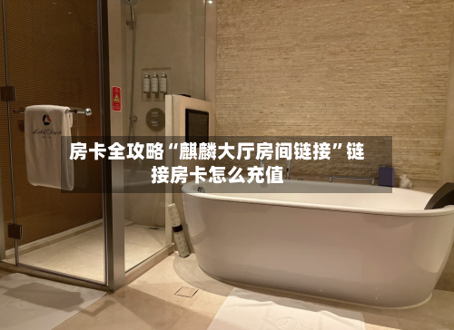 房卡全攻略“麒麟大厅房间链接”链接房卡怎么充值-第2张图片