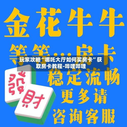 玩家攻略“哪吒大厅如何买房卡	”获取房卡教程-哔哩哔哩-第3张图片