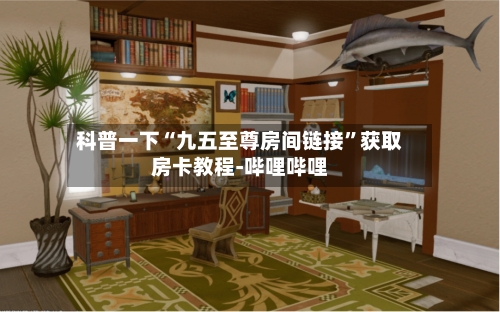 科普一下“九五至尊房间链接”获取房卡教程-哔哩哔哩