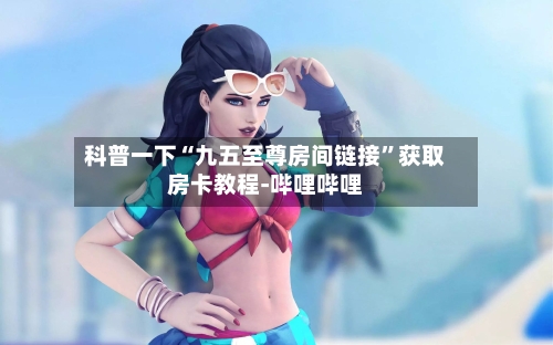 科普一下“九五至尊房间链接	”获取房卡教程-哔哩哔哩-第2张图片