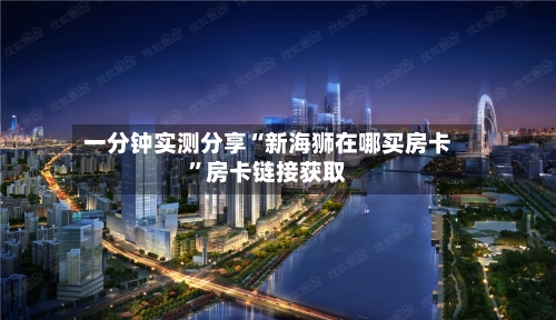 一分钟实测分享“新海狮在哪买房卡”房卡链接获取-第2张图片