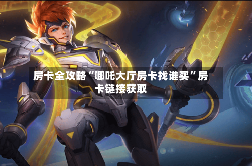 房卡全攻略“哪吒大厅房卡找谁买	”房卡链接获取-第2张图片