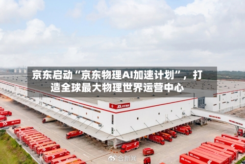 京东启动“京东物理AI加速计划”	，打造全球最大物理世界运营中心-第3张图片