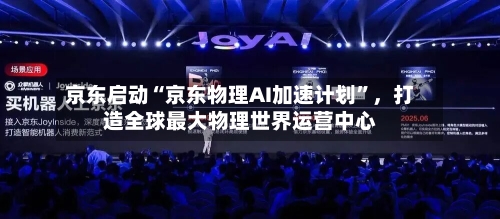 京东启动“京东物理AI加速计划”，打造全球最大物理世界运营中心-第2张图片