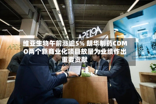 维亚生物午前涨逾5% 朗华制药CDMO两个新商业化项目放量为业绩作出重要贡献-第2张图片