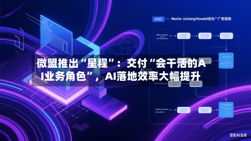 微盟推出“星程”：交付“会干活的AI业务角色	”，AI落地效率大幅提升-第2张图片