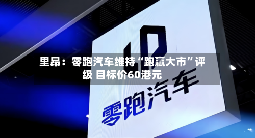 里昂：零跑汽车维持“跑赢大市”评级 目标价60港元-第2张图片