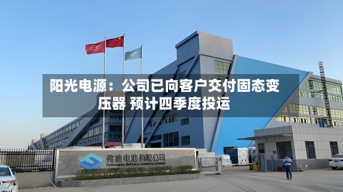 阳光电源：公司已向客户交付固态变压器 预计四季度投运