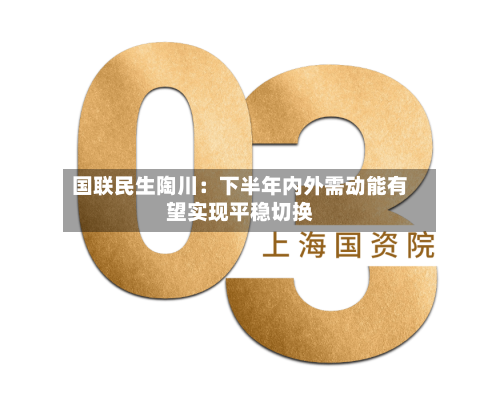 国联民生陶川：下半年内外需动能有望实现平稳切换