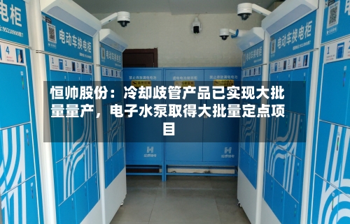恒帅股份：冷却歧管产品已实现大批量量产，电子水泵取得大批量定点项目