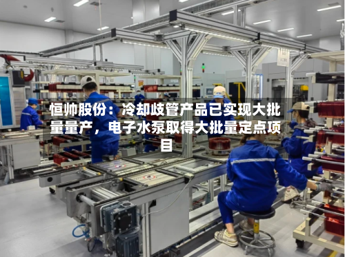 恒帅股份：冷却歧管产品已实现大批量量产，电子水泵取得大批量定点项目-第3张图片
