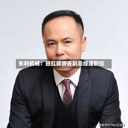 东利机械:田红旗辞去副总经理职位-第3张图片