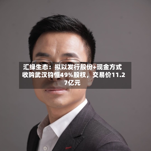 汇绿生态：拟以发行股份+现金方式收购武汉钧恒49%股权，交易价11.27亿元-第2张图片
