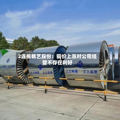 2连板精艺股份:铜价上涨对公司经营不存在利好-第3张图片