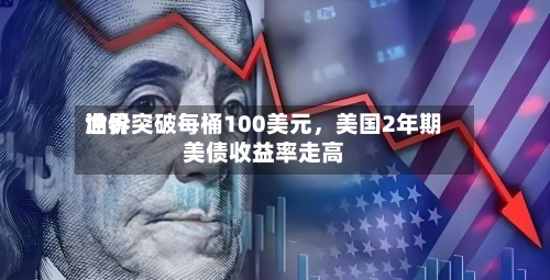 世界油价突破每桶100美元	，美国2年期美债收益率走高-第1张图片