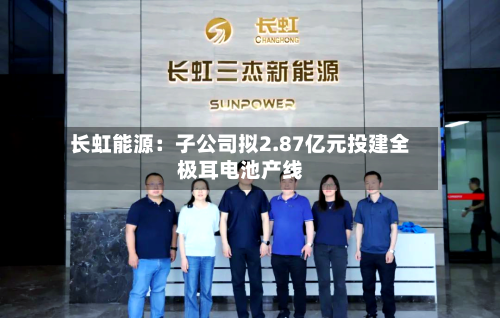 长虹能源:子公司拟2.87亿元投建全极耳电池产线-第3张图片