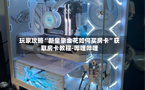 玩家攻略“新皇豪金花如何买房卡”获取房卡教程-哔哩哔哩
