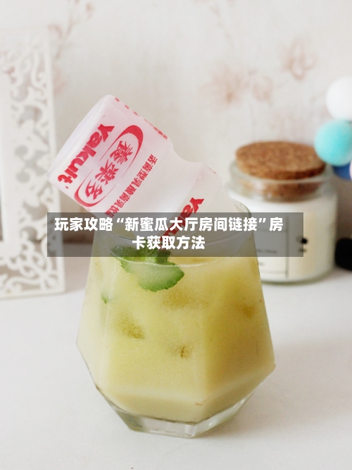 玩家攻略“新蜜瓜大厅房间链接”房卡获取方法-第3张图片