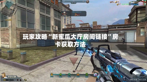 玩家攻略“新蜜瓜大厅房间链接”房卡获取方法-第2张图片
