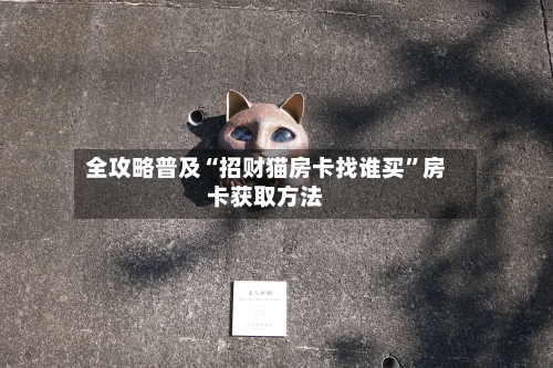 全攻略普及“招财猫房卡找谁买”房卡获取方法-第2张图片
