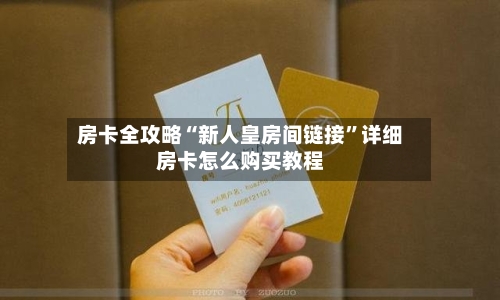 房卡全攻略“新人皇房间链接”详细房卡怎么购买教程-第2张图片