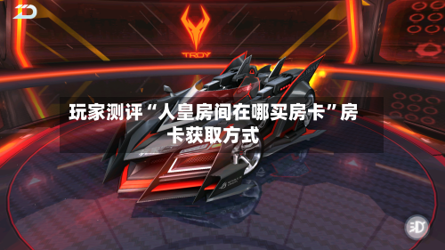 玩家测评“人皇房间在哪买房卡”房卡获取方式