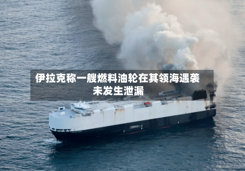 伊拉克称一艘燃料油轮在其领海遇袭 未发生泄漏-第2张图片